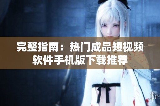 完整指南：热门成品短视频软件手机版下载推荐
