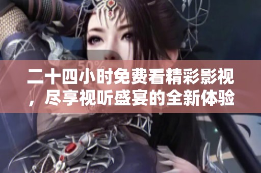 二十四小时免费看精彩影视，尽享视听盛宴的全新体验