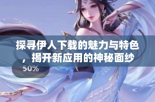 探寻伊人下载的魅力与特色，揭开新应用的神秘面纱