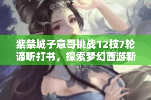 紫禁城子意哥挑战12技7轮谛听打书，探索梦幻西游新玩法