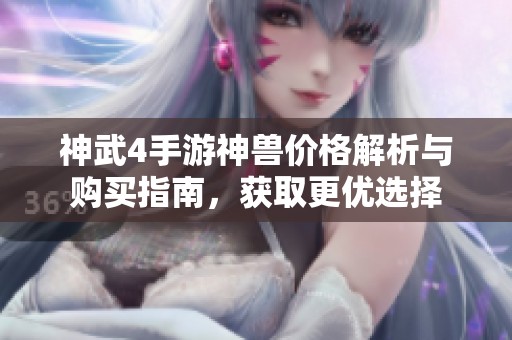 神武4手游神兽价格解析与购买指南，获取更优选择