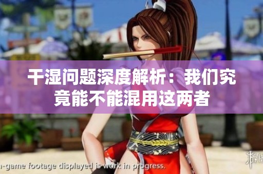 干湿问题深度解析：我们究竟能不能混用这两者
