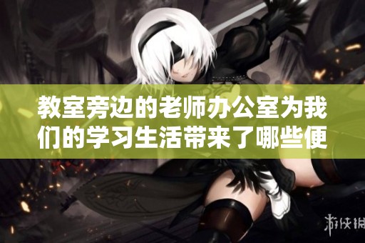 教室旁边的老师办公室为我们的学习生活带来了哪些便利