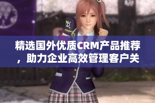 精选国外优质CRM产品推荐，助力企业高效管理客户关系