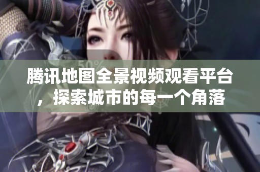 腾讯地图全景视频观看平台，探索城市的每一个角落
