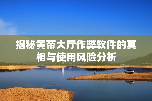 揭秘黄帝大厅作弊软件的真相与使用风险分析