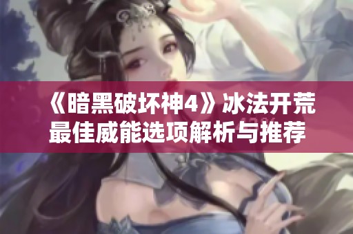 《暗黑破坏神4》冰法开荒最佳威能选项解析与推荐