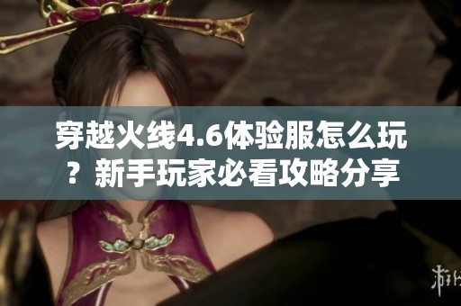 穿越火线4.6体验服怎么玩？新手玩家必看攻略分享