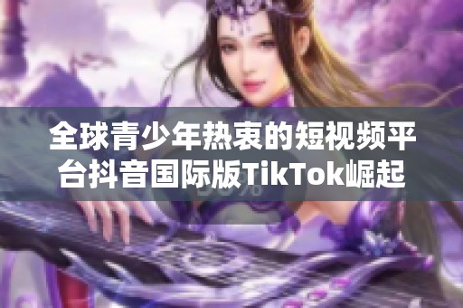 全球青少年热衷的短视频平台抖音国际版TikTok崛起揭秘