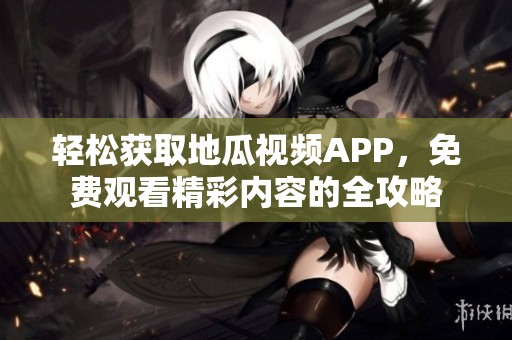 轻松获取地瓜视频APP，免费观看精彩内容的全攻略
