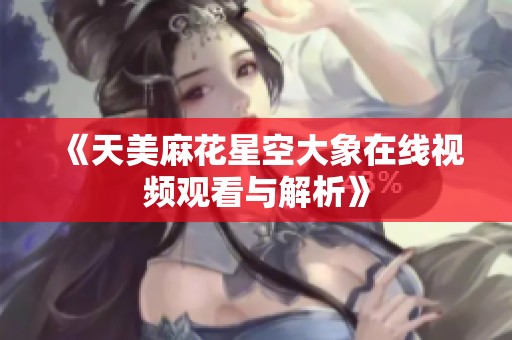 《天美麻花星空大象在线视频观看与解析》