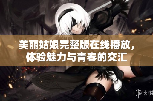 美丽姑娘完整版在线播放，体验魅力与青春的交汇