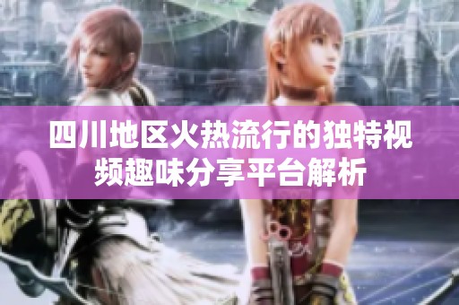 四川地区火热流行的独特视频趣味分享平台解析