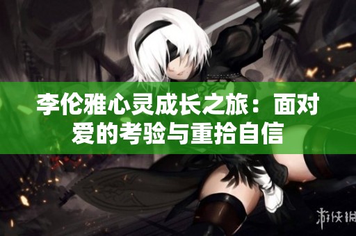 李伦雅心灵成长之旅：面对爱的考验与重拾自信