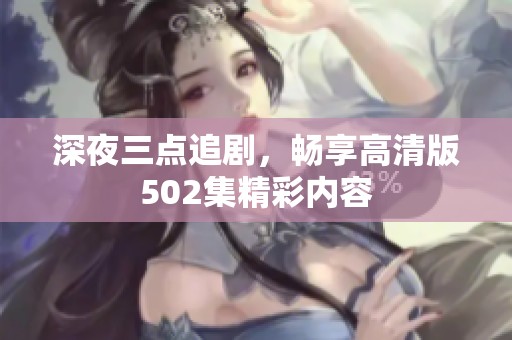 深夜三点追剧，畅享高清版502集精彩内容