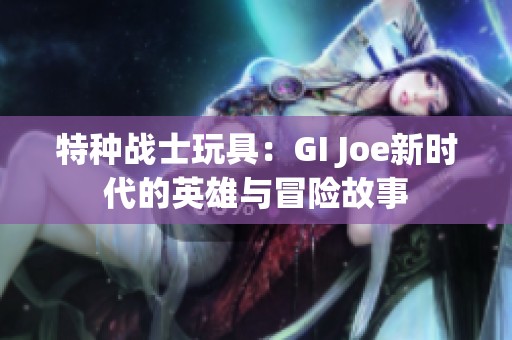 特种战士玩具：GI Joe新时代的英雄与冒险故事