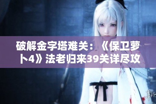 破解金字塔难关：《保卫萝卜4》法老归来39关详尽攻略