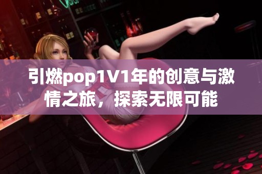 引燃pop1∨1年的创意与激情之旅，探索无限可能