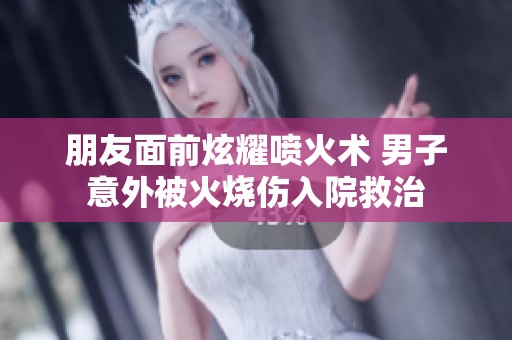 朋友面前炫耀喷火术 男子意外被火烧伤入院救治