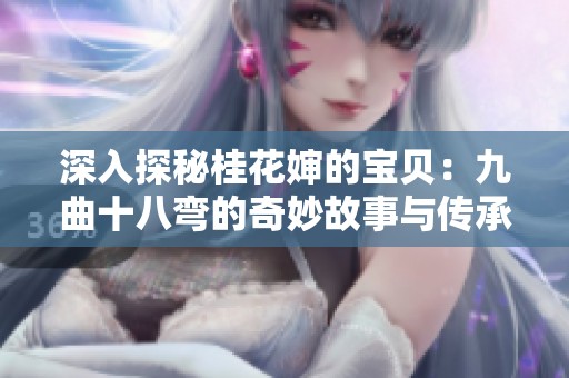 深入探秘桂花婶的宝贝：九曲十八弯的奇妙故事与传承