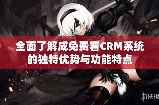 全面了解成免费看CRM系统的独特优势与功能特点