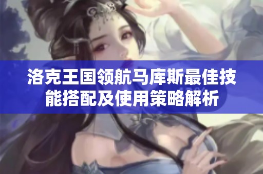 洛克王国领航马库斯最佳技能搭配及使用策略解析