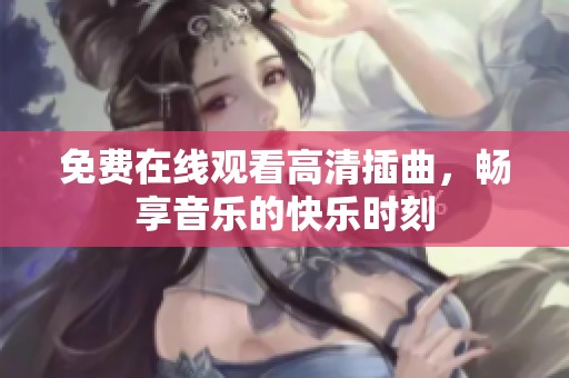 免费在线观看高清插曲，畅享音乐的快乐时刻