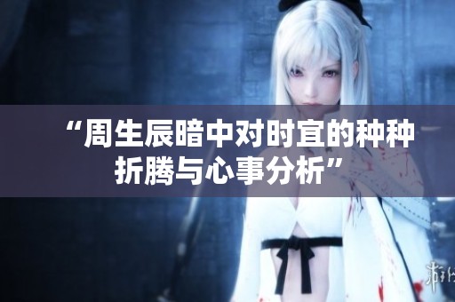 “周生辰暗中对时宜的种种折腾与心事分析”