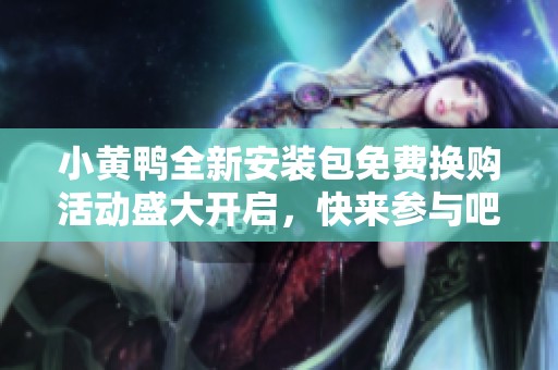 小黄鸭全新安装包免费换购活动盛大开启，快来参与吧！