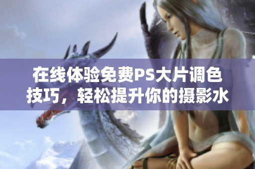 在线体验免费PS大片调色技巧，轻松提升你的摄影水平