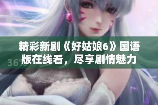 精彩新剧《好姑娘6》国语版在线看，尽享剧情魅力