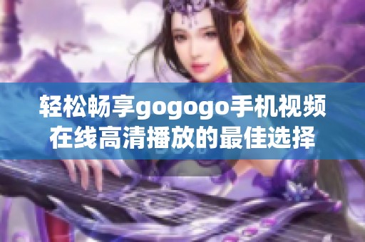 轻松畅享gogogo手机视频在线高清播放的最佳选择