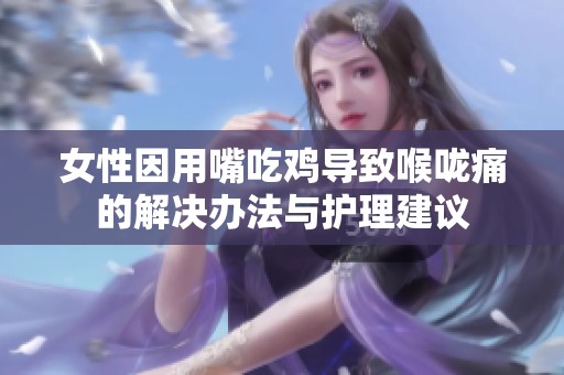 女性因用嘴吃鸡导致喉咙痛的解决办法与护理建议