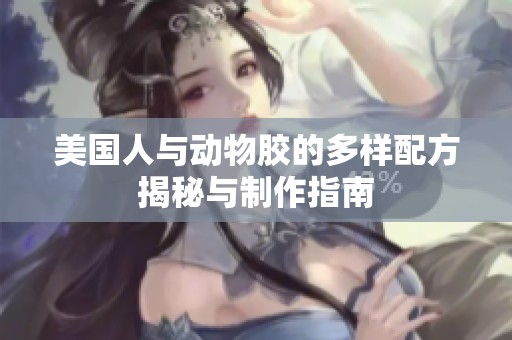 美国人与动物胶的多样配方揭秘与制作指南
