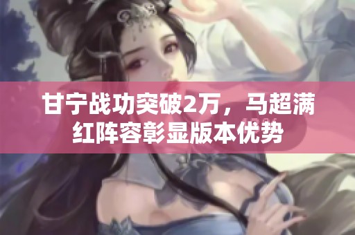 甘宁战功突破2万，马超满红阵容彰显版本优势