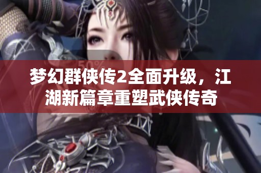 梦幻群侠传2全面升级，江湖新篇章重塑武侠传奇
