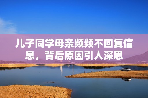 儿子同学母亲频频不回复信息，背后原因引人深思