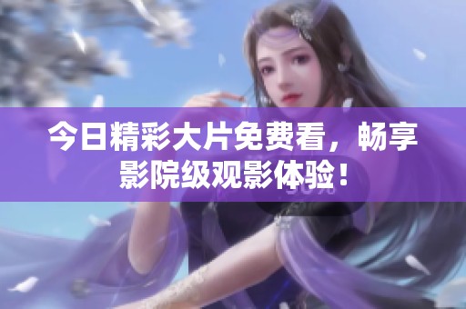 今日精彩大片免费看，畅享影院级观影体验！