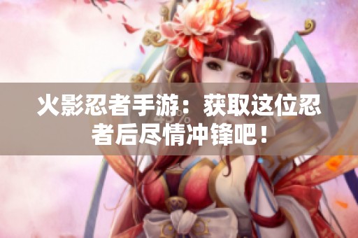 火影忍者手游：获取这位忍者后尽情冲锋吧！