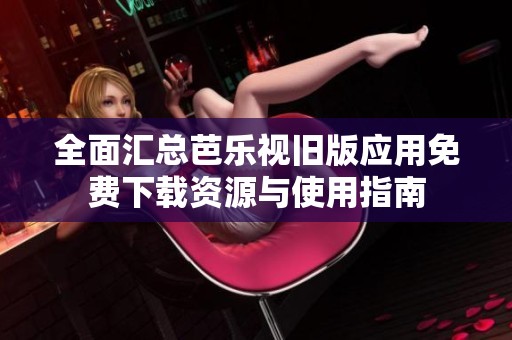 全面汇总芭乐视旧版应用免费下载资源与使用指南