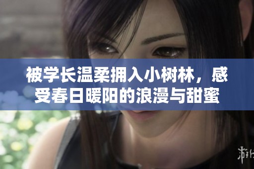 被学长温柔拥入小树林，感受春日暖阳的浪漫与甜蜜