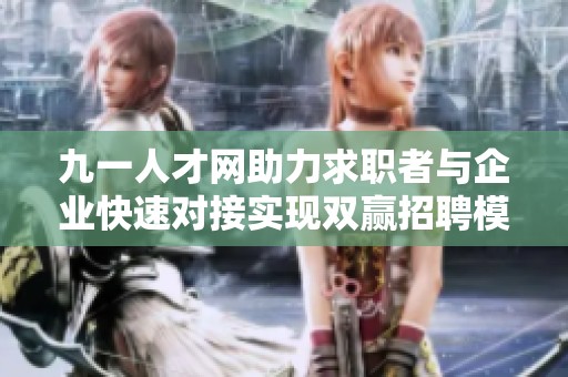 九一人才网助力求职者与企业快速对接实现双赢招聘模式