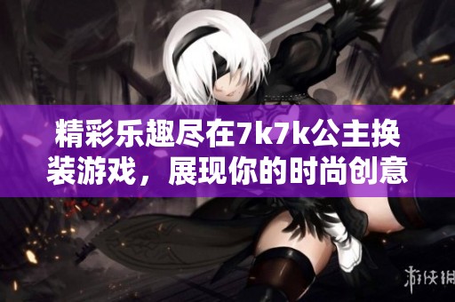 精彩乐趣尽在7k7k公主换装游戏，展现你的时尚创意与品味