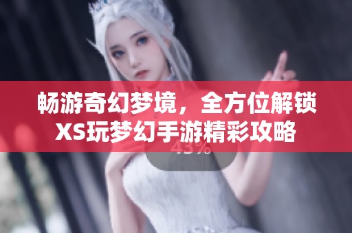 畅游奇幻梦境，全方位解锁XS玩梦幻手游精彩攻略