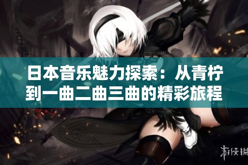 日本音乐魅力探索：从青柠到一曲二曲三曲的精彩旅程