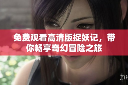 免费观看高清版捉妖记，带你畅享奇幻冒险之旅