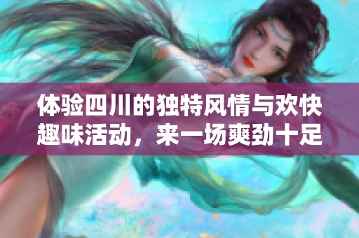 体验四川的独特风情与欢快趣味活动，来一场爽劲十足的旅程