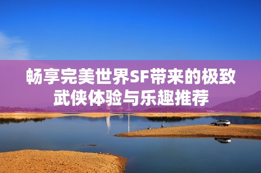 畅享完美世界SF带来的极致武侠体验与乐趣推荐