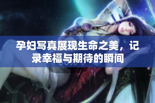 孕妇写真展现生命之美，记录幸福与期待的瞬间
