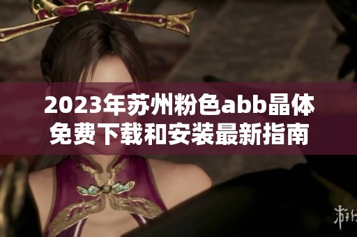 2023年苏州粉色abb晶体免费下载和安装最新指南